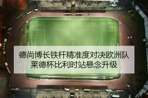德尚博长铁杆精准度对决欧洲队 莱德杯比利时站悬念升级